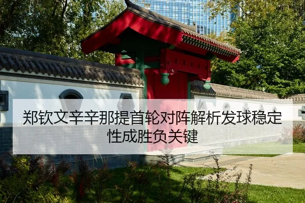 郑钦文辛辛那提首轮对阵解析发球稳定性成胜负关键